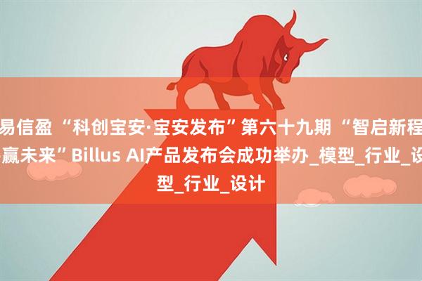 易信盈 “科创宝安·宝安发布”第六十九期 “智启新程·共赢未来”Billus AI产品发布会成功举办_模型_行业_设计