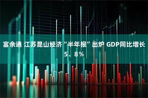 富余通 江苏昆山经济“半年报”出炉 GDP同比增长5．8％